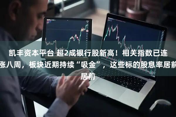凯丰资本平台 超2成银行股新高！相关指数已连涨八周，板块近期持续“吸金”，这些标的股息率居前