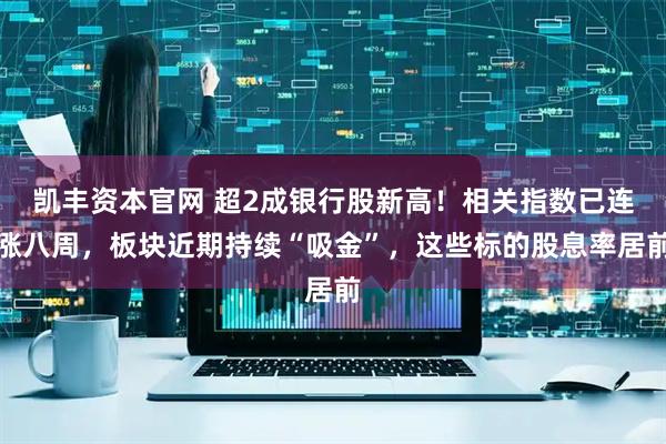 凯丰资本官网 超2成银行股新高！相关指数已连涨八周，板块近期持续“吸金”，这些标的股息率居前