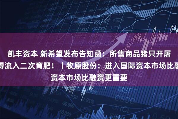 凯丰资本 新希望发布告知函：所售商品猪只开屠宰票，不得流入二次育肥！丨牧原股份：进入国际资本市场比融资更重要