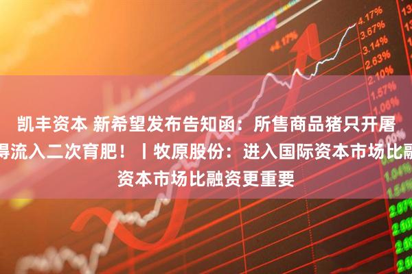 凯丰资本 新希望发布告知函：所售商品猪只开屠宰票，不得流入二次育肥！丨牧原股份：进入国际资本市场比融资更重要