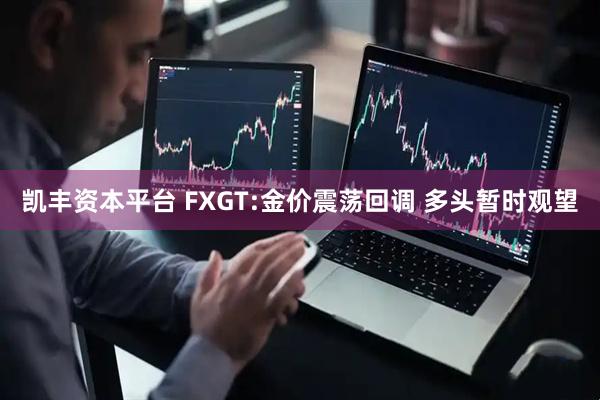 凯丰资本平台 FXGT:金价震荡回调 多头暂时观望
