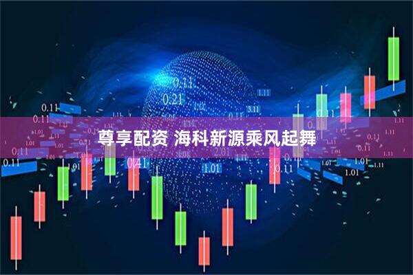 尊享配资 海科新源乘风起舞