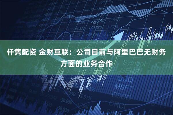 仟隽配资 金财互联：公司目前与阿里巴巴无财务方面的业务合作