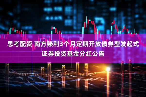 思考配资 南方臻利3个月定期开放债券型发起式证券投资基金分红公告