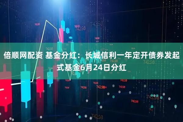 倍顺网配资 基金分红：长城信利一年定开债券发起式基金6月24日分红
