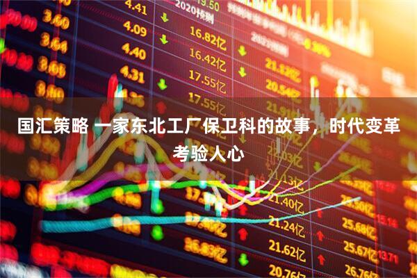 国汇策略 一家东北工厂保卫科的故事，时代变革考验人心