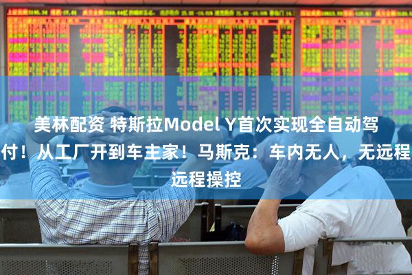 美林配资 特斯拉Model Y首次实现全自动驾驶交付！从工厂开到车主家！马斯克：车内无人，无远程操控