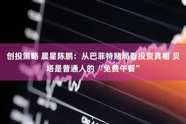 创投策略 晨星陈鹏：从巴菲特赌局看投资真相 贝塔是普通人的 “免费午餐”