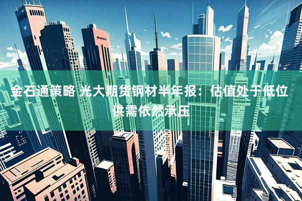 金石通策略 光大期货钢材半年报：估值处于低位 供需依然承压
