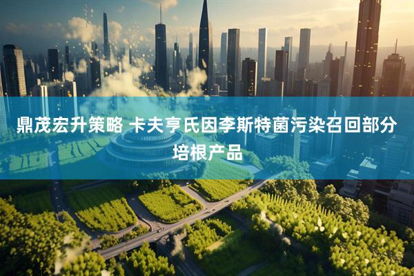 鼎茂宏升策略 卡夫亨氏因李斯特菌污染召回部分培根产品