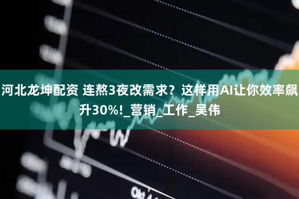 河北龙坤配资 连熬3夜改需求？这样用AI让你效率飙升30%!_营销_工作_吴伟