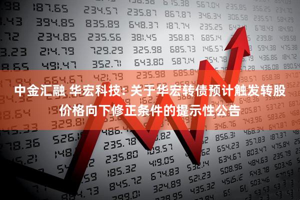 中金汇融 华宏科技: 关于华宏转债预计触发转股价格向下修正条件的提示性公告