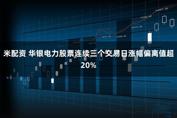米配资 华银电力股票连续三个交易日涨幅偏离值超20%