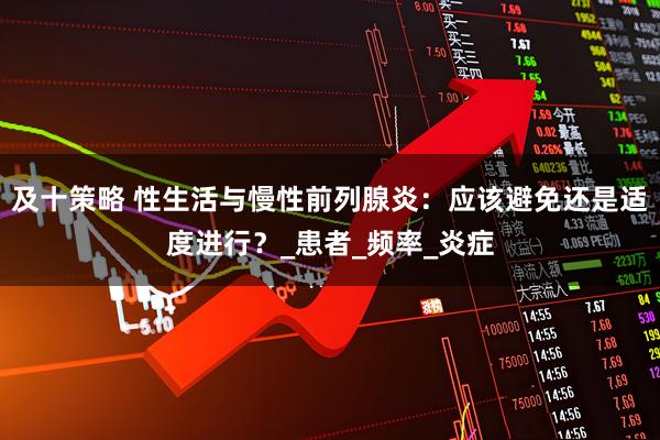 及十策略 性生活与慢性前列腺炎：应该避免还是适度进行？_患者_频率_炎症