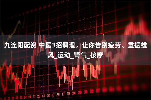 九连阳配资 中医3招调理，让你告别疲劳、重振雄风_运动_肾气_按摩