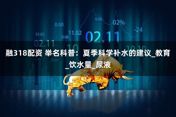 融318配资 举名科普：夏季科学补水的建议_教育_饮水量_尿液