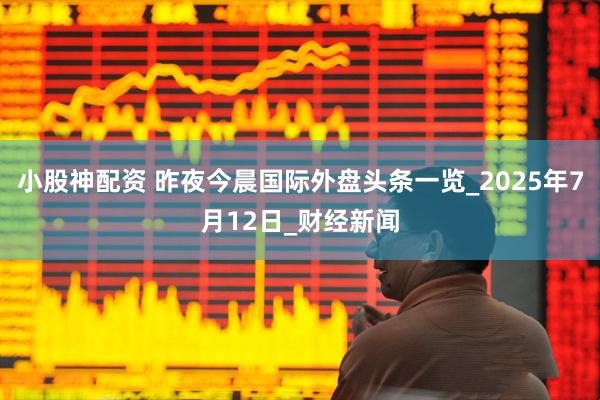 小股神配资 昨夜今晨国际外盘头条一览_2025年7月12日_财经新闻