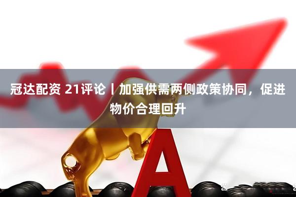 冠达配资 21评论丨加强供需两侧政策协同，促进物价合理回升
