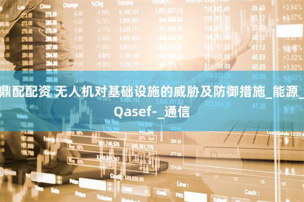 鼎配配资 无人机对基础设施的威胁及防御措施_能源_Qasef-_通信