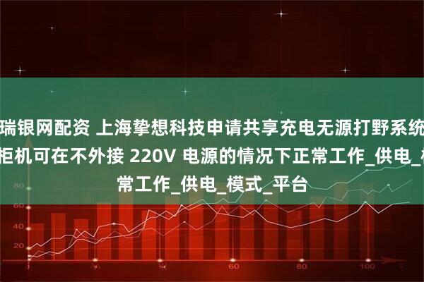 瑞银网配资 上海挚想科技申请共享充电无源打野系统专利，使柜机可在不外接 220V 电源的情况下正常工作_供电_模式_平台