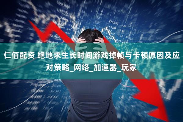 仁佰配资 绝地求生长时间游戏掉帧与卡顿原因及应对策略_网络_加速器_玩家