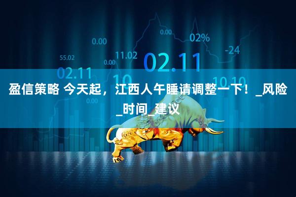 盈信策略 今天起，江西人午睡请调整一下！_风险_时间_建议