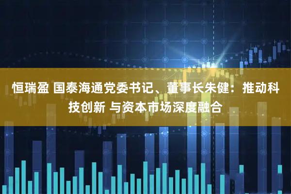 恒瑞盈 国泰海通党委书记、董事长朱健：推动科技创新 与资本市场深度融合