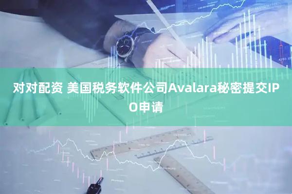 对对配资 美国税务软件公司Avalara秘密提交IPO申请