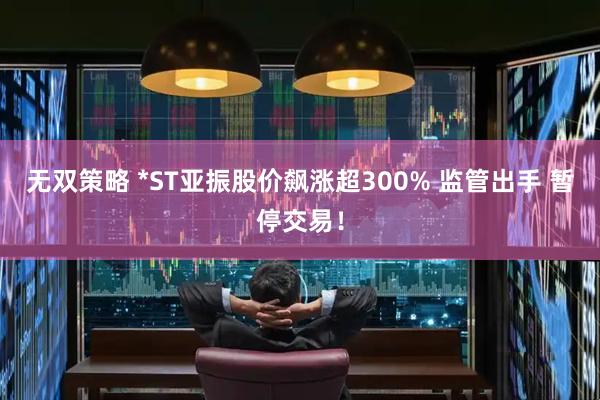无双策略 *ST亚振股价飙涨超300% 监管出手 暂停交易！