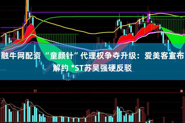 融牛网配资 “童颜针”代理权争夺升级：爱美客宣布解约 *ST苏吴强硬反驳