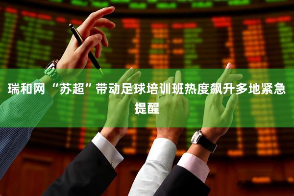 瑞和网 “苏超”带动足球培训班热度飙升多地紧急提醒