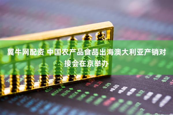 翼牛网配资 中国农产品食品出海澳大利亚产销对接会在京举办
