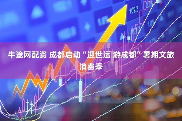 牛途网配资 成都启动“迎世运 游成都”暑期文旅消费季