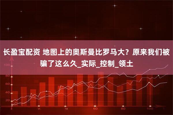 长盈宝配资 地图上的奥斯曼比罗马大？原来我们被骗了这么久_实际_控制_领土