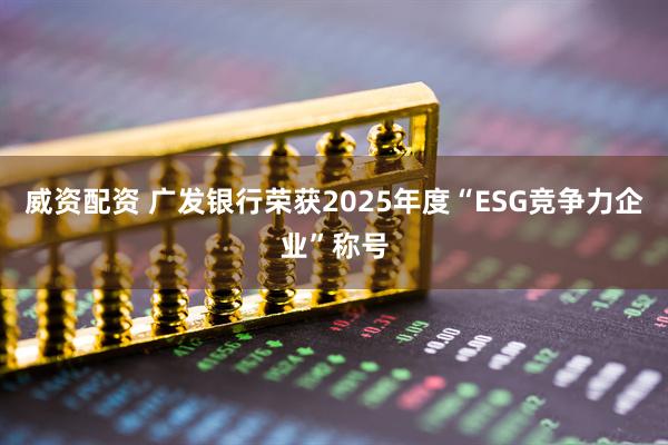 威资配资 广发银行荣获2025年度“ESG竞争力企业”称号