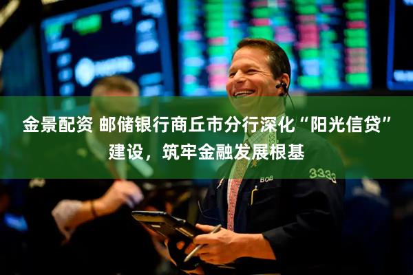 金景配资 邮储银行商丘市分行深化“阳光信贷”建设，筑牢金融发展根基