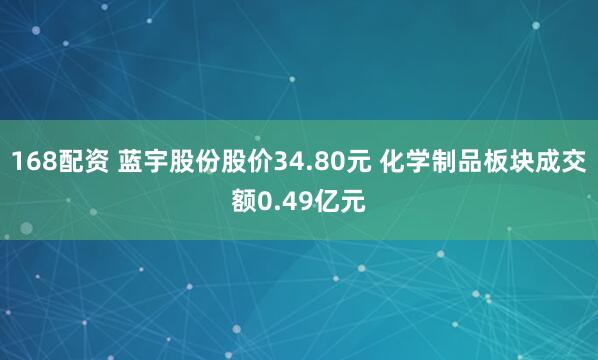 168配资 蓝宇股份股价34.80元 化学制品板块成交额0.49亿元