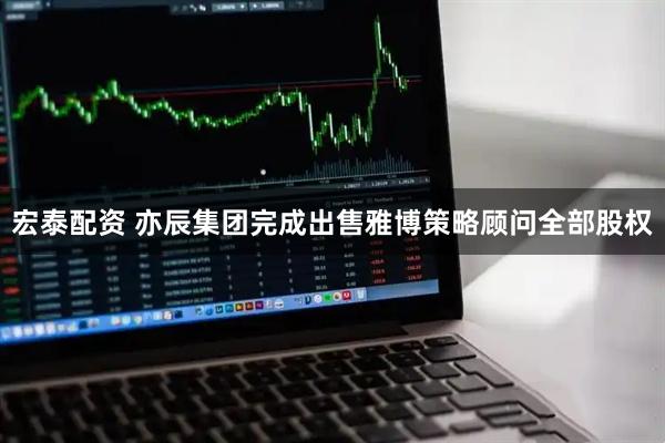 宏泰配资 亦辰集团完成出售雅博策略顾问全部股权