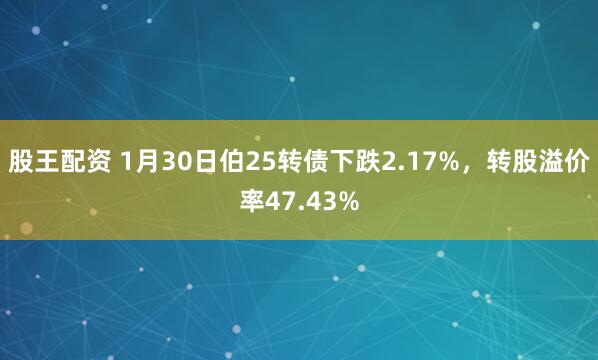 股王配资 1月30日伯25转债下跌2.17%，转股溢价率47.43%