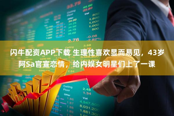 闪牛配资APP下载 生理性喜欢显而易见，43岁阿Sa官宣恋情，给内娱女明星们上了一课