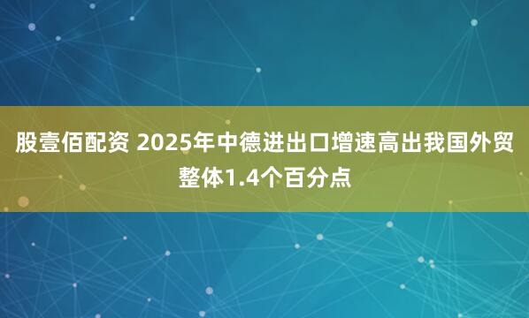 股壹佰配资 2025年中德进出口增速高出我国外贸整体1.4个百分点